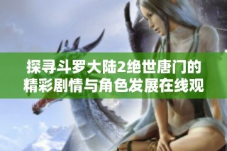 探寻斗罗大陆2绝世唐门的精彩剧情与角色发展在线观看全攻略