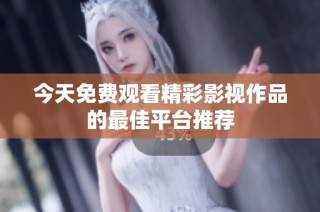 今天免费观看精彩影视作品的最佳平台推荐