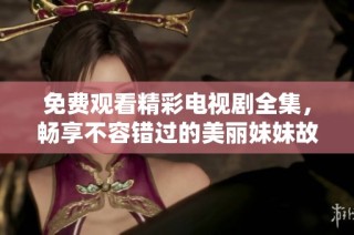 免费观看精彩电视剧全集，畅享不容错过的美丽妹妹故事