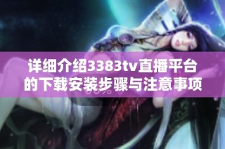 详细介绍3383tv直播平台的下载安装步骤与注意事项
