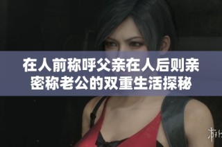 在人前称呼父亲在人后则亲密称老公的双重生活探秘