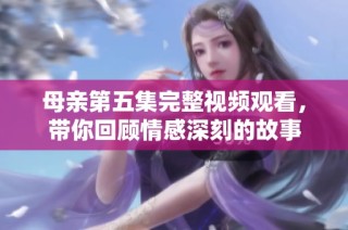 母亲第五集完整视频观看，带你回顾情感深刻的故事
