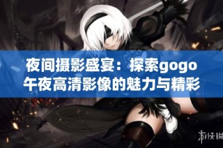 夜间摄影盛宴：探索gogo午夜高清影像的魅力与精彩