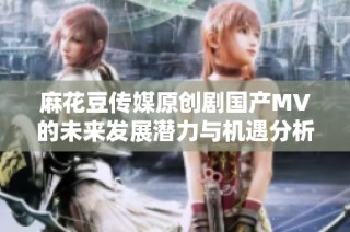 麻花豆传媒原创剧国产MV的未来发展潜力与机遇分析