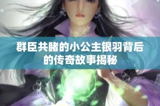 群臣共睹的小公主银羽背后的传奇故事揭秘