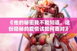 《他的秘密我不能知道，这份隐秘的爱情该如何面对》