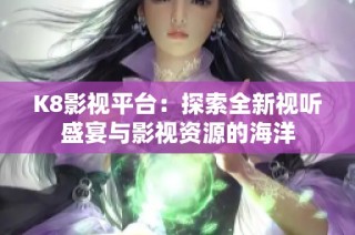K8影视平台：探索全新视听盛宴与影视资源的海洋