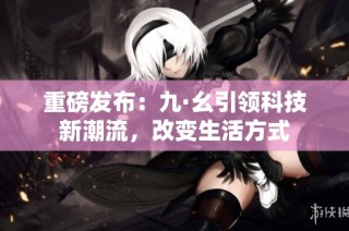 重磅发布：九·幺引领科技新潮流，改变生活方式