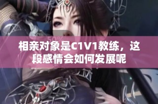 相亲对象是C1V1教练，这段感情会如何发展呢