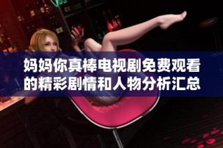 妈妈你真棒电视剧免费观看的精彩剧情和人物分析汇总推荐