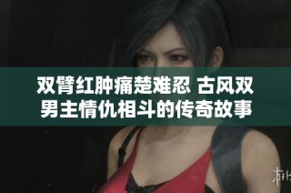 双臂红肿痛楚难忍 古风双男主情仇相斗的传奇故事