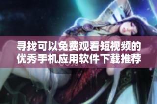 寻找可以免费观看短视频的优秀手机应用软件下载推荐
