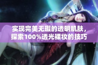 实现完美无瑕的透明肌肤，探索100%透光裸妆的技巧与秘诀