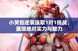小哭包逆袭强取1对1挑战，展现绝对实力与魅力