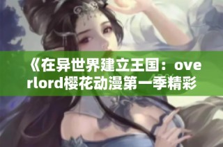 《在异世界建立王国：overlord樱花动漫第一季精彩回顾》
