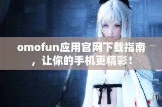 omofun应用官网下载指南，让你的手机更精彩！
