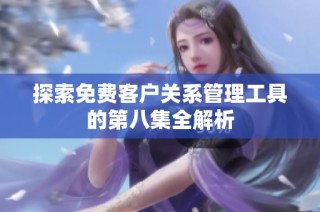 探索免费客户关系管理工具的第八集全解析