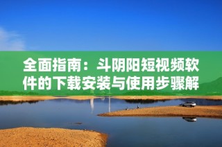 全面指南：斗阴阳短视频软件的下载安装与使用步骤解析