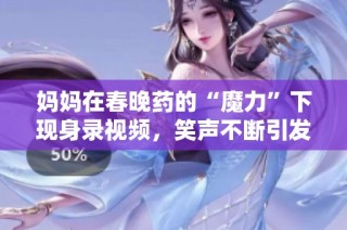 妈妈在春晚药的“魔力”下现身录视频，笑声不断引发热议