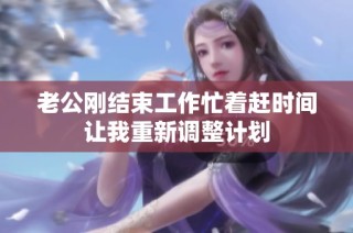 老公刚结束工作忙着赶时间让我重新调整计划