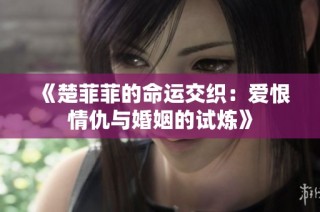 《楚菲菲的命运交织：爱恨情仇与婚姻的试炼》