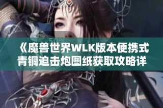 《魔兽世界WLK版本便携式青铜迫击炮图纸获取攻略详解》