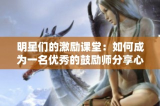 明星们的激励课堂：如何成为一名优秀的鼓励师分享心得与经验