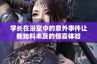 学长在浴室中的意外事件让我始料未及的惊喜体验