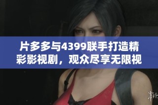片多多与4399联手打造精彩影视剧，观众尽享无限视觉盛宴