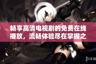 畅享高清电视剧的免费在线播放，流畅体验尽在掌握之中