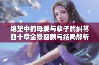 绝望中的母爱与孽子的纠葛四十章全景回顾与结局解析