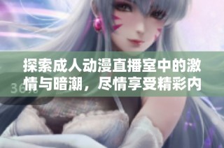 探索成人动漫直播室中的激情与暗潮，尽情享受精彩内容的无限魅力