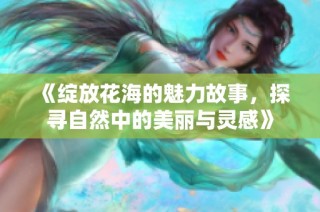 《绽放花海的魅力故事，探寻自然中的美丽与灵感》