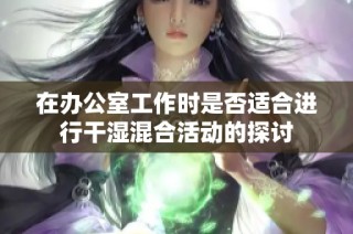 在办公室工作时是否适合进行干湿混合活动的探讨