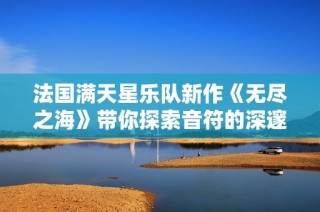 法国满天星乐队新作《无尽之海》带你探索音符的深邃世界