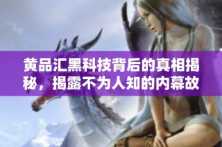 黄品汇黑科技背后的真相揭秘，揭露不为人知的内幕故事