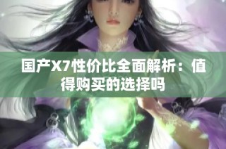 国产X7性价比全面解析：值得购买的选择吗