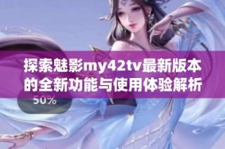 探索魅影my42tv最新版本的全新功能与使用体验解析