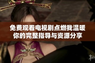 免费观看电视剧点燃我温暖你的完整指导与资源分享