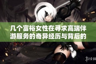 几个富裕女性在寻求高端伴游服务的奇异经历与背后的故事