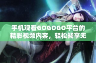 手机观看GOGOGO平台的精彩视频内容，轻松畅享无限乐趣
