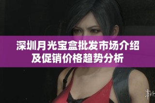 深圳月光宝盒批发市场介绍及促销价格趋势分析