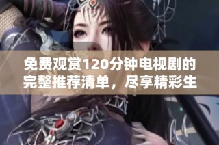 免费观赏120分钟电视剧的完整推荐清单，尽享精彩生活时光