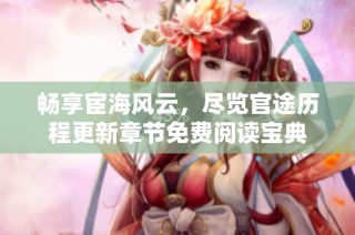 畅享宦海风云，尽览官途历程更新章节免费阅读宝典
