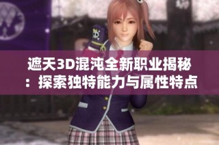 遮天3D混沌全新职业揭秘：探索独特能力与属性特点的深度解析