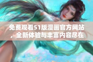 免费观看51版漫画官方网站，全新体验与丰富内容尽在掌握