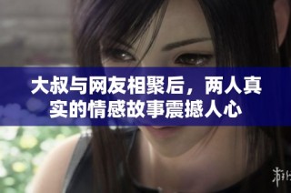 大叔与网友相聚后，两人真实的情感故事震撼人心
