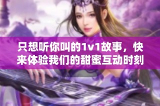 只想听你叫的1v1故事，快来体验我们的甜蜜互动时刻
