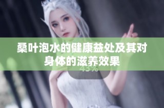 桑叶泡水的健康益处及其对身体的滋养效果