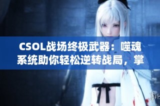CSOL战场终极武器：噬魂系统助你轻松逆转战局，掌控己方胜利之路